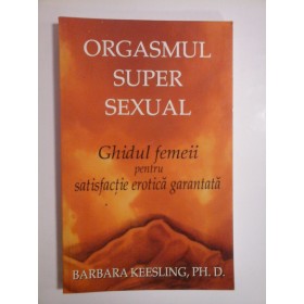   ORGASMUL  SUPER  SEXUAL  Ghidul  femeii  pentru  satisfactie erotica  garantata  -  Barbara  KEESLING 